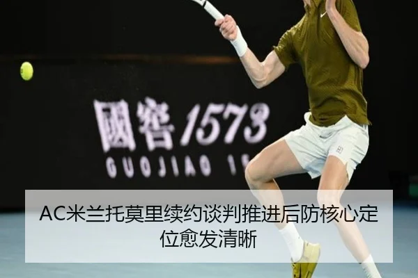 AC米兰托莫里续约谈判推进后防核心定位愈发清晰