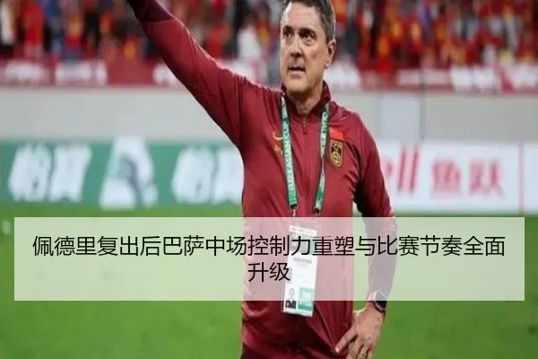 佩德里复出后巴萨中场控制力重塑与比赛节奏全面升级