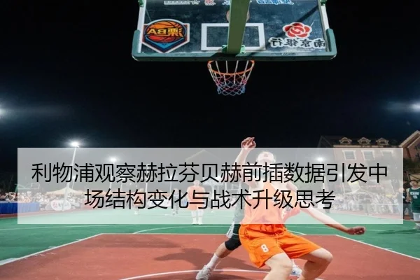 利物浦观察赫拉芬贝赫前插数据引发中场结构变化与战术升级思考