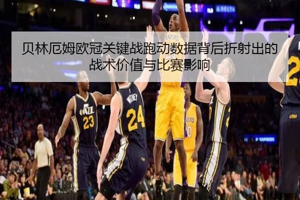 贝林厄姆欧冠关键战跑动数据背后折射出的战术价值与比赛影响