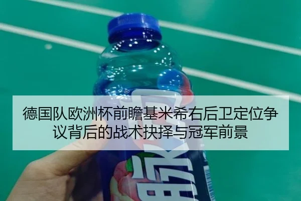 德国队欧洲杯前瞻基米希右后卫定位争议背后的战术抉择与冠军前景