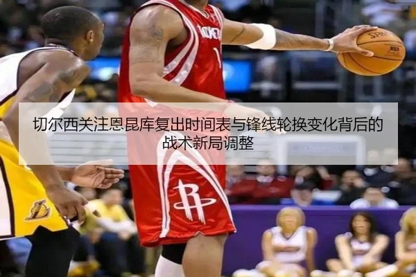 切尔西关注恩昆库复出时间表与锋线轮换变化背后的战术新局调整