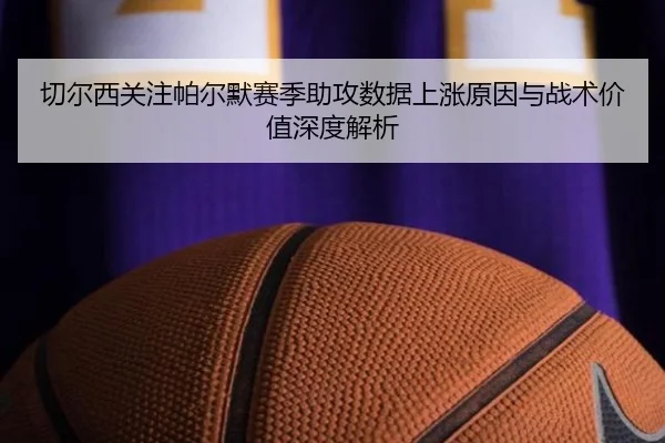 切尔西关注帕尔默赛季助攻数据上涨原因与战术价值深度解析