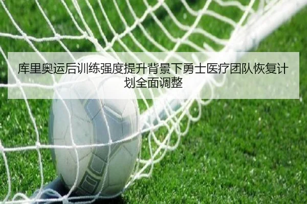 库里奥运后训练强度提升背景下勇士医疗团队恢复计划全面调整