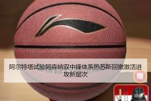 阿尔特塔试验阿森纳双中锋体系热苏斯回撤激活进攻新层次